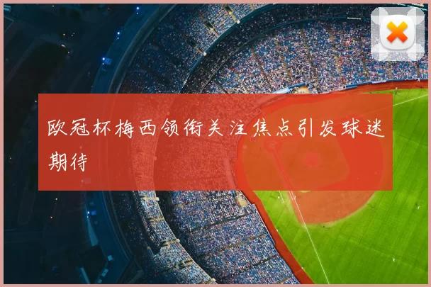 欧冠杯梅西领衔关注焦点引发球迷期待