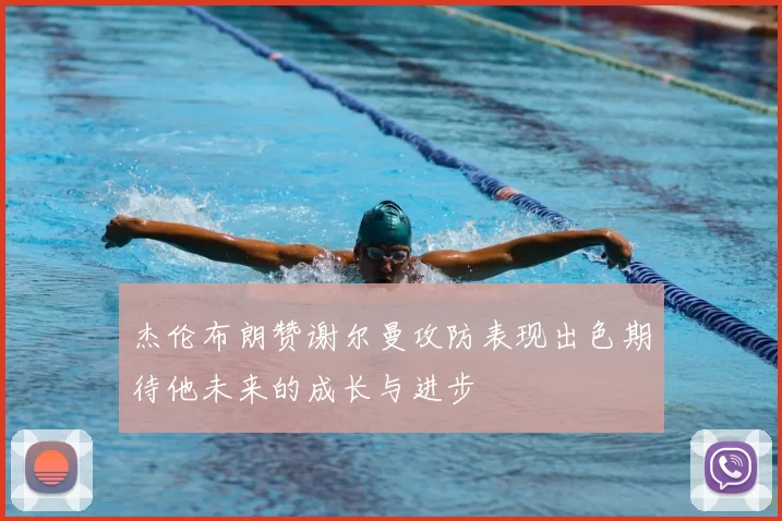 杰伦布朗赞谢尔曼攻防表现出色期待他未来的成长与进步