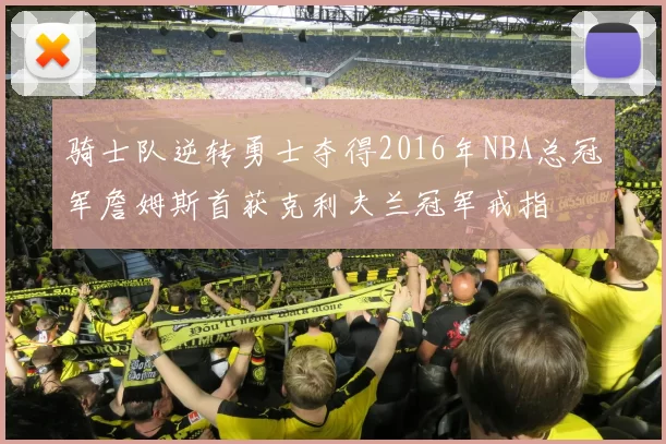 骑士队逆转勇士夺得2016年NBA总冠军詹姆斯首获克利夫兰冠军戒指