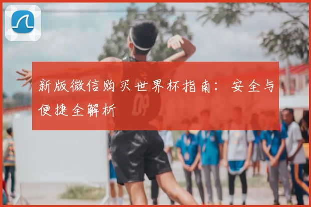 新版微信购买世界杯指南:安全与便捷全解析
