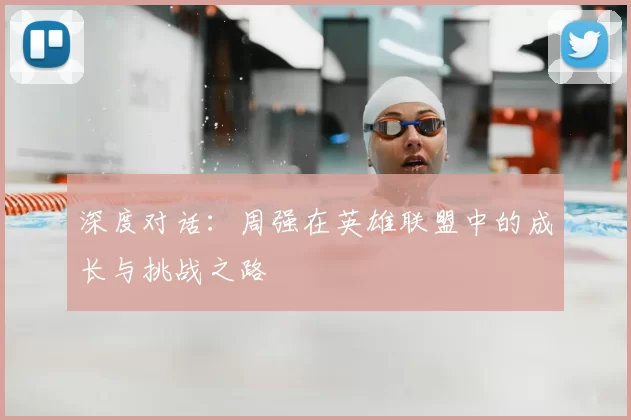 深度对话:周强在英雄联盟中的成长与挑战之路