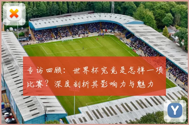 专访回顾：世界杯究竟是怎样一项比赛？深度剖析其影响力与魅力