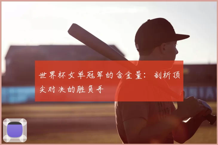 世界杯女单冠军的含金量：剖析顶尖对决的胜负手