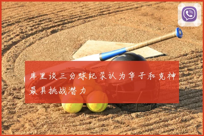 库里谈三分球纪录认为华子和克神最具挑战潜力