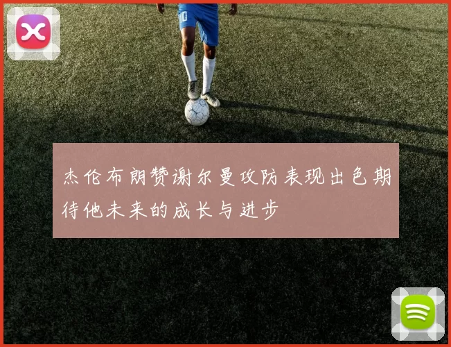 杰伦布朗赞谢尔曼攻防表现出色期待他未来的成长与进步