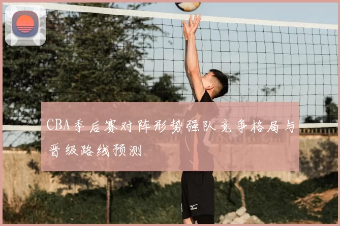 CBA季后赛对阵形势强队竞争格局与晋级路线预测