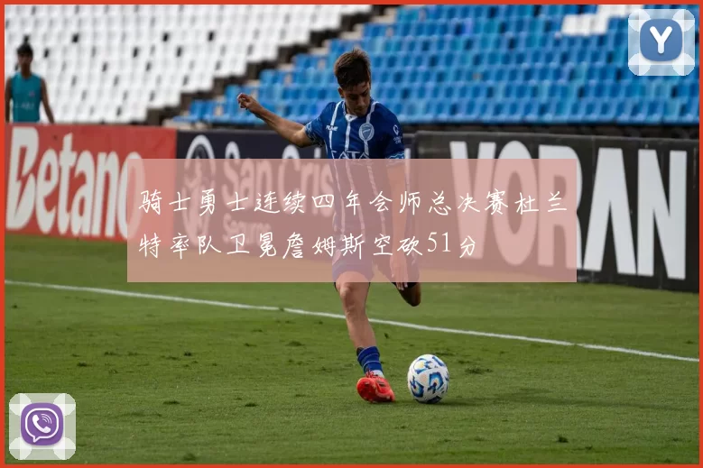 骑士勇士连续四年会师总决赛杜兰特率队卫冕詹姆斯空砍51分