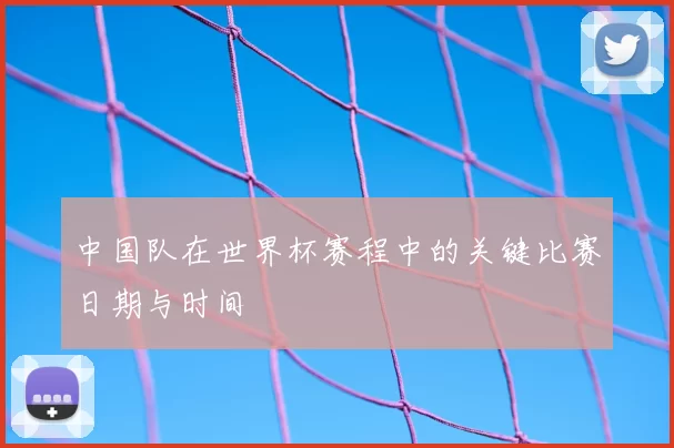 中国队在世界杯赛程中的关键比赛日期与时间