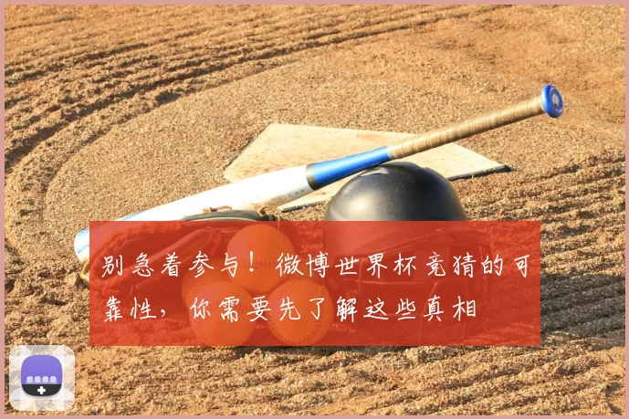 别急着参与！微博世界杯竞猜的可靠性，你需要先了解这些真相
