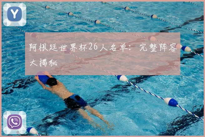 阿根廷世界杯26人名单：完整阵容大揭秘