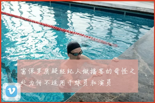 富保罗质疑经纪人做播客的奇怪之处为何不适用于球员和演员