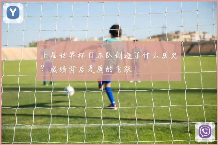 上届世界杯日本队创造了什么历史？成绩背后是质的飞跃