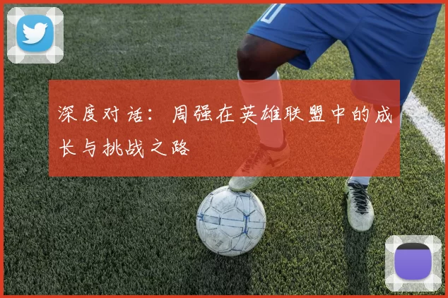 深度对话:周强在英雄联盟中的成长与挑战之路