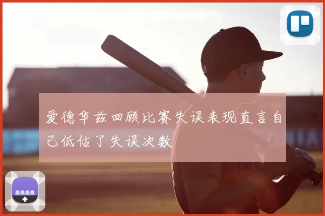 爱德华兹回顾比赛失误表现直言自己低估了失误次数