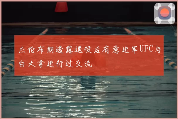 杰伦布朗透露退役后有意进军UFC与白大拿进行过交流