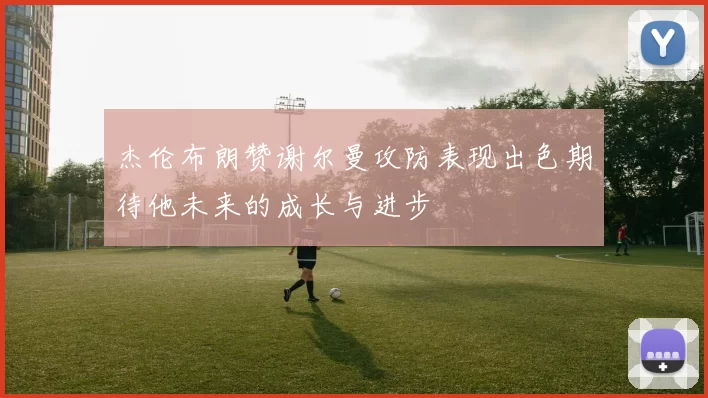 杰伦布朗赞谢尔曼攻防表现出色期待他未来的成长与进步